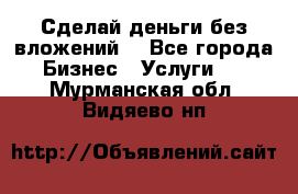 Сделай деньги без вложений. - Все города Бизнес » Услуги   . Мурманская обл.,Видяево нп